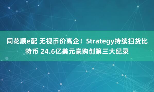 同花顺e配 无视币价高企！Strategy持续扫货比特币 24.6亿美元豪购创第三大纪录
