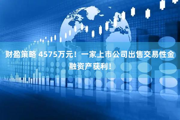 财盈策略 4575万元！一家上市公司出售交易性金融资产获利！
