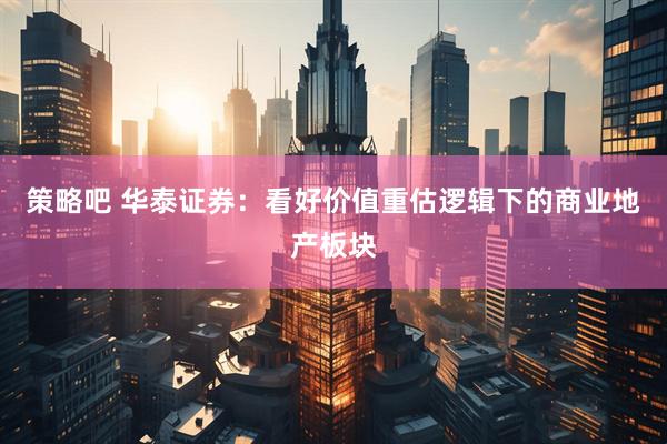 策略吧 华泰证券：看好价值重估逻辑下的商业地产板块