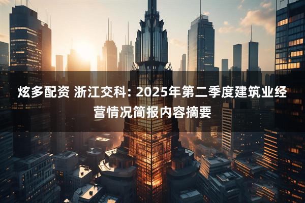 炫多配资 浙江交科: 2025年第二季度建筑业经营情况简报内容摘要