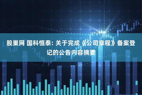 股巢网 国科恒泰: 关于完成《公司章程》备案登记的公告内容摘要