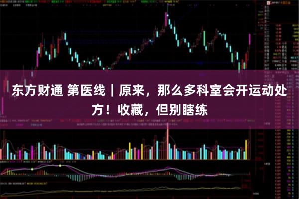 东方财通 第医线｜原来，那么多科室会开运动处方！收藏，但别瞎练