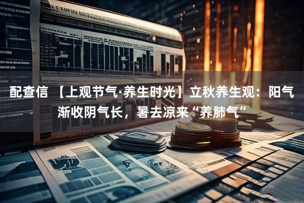 配查信 【上观节气·养生时光】立秋养生观：阳气渐收阴气长，暑去凉来“养肺气”