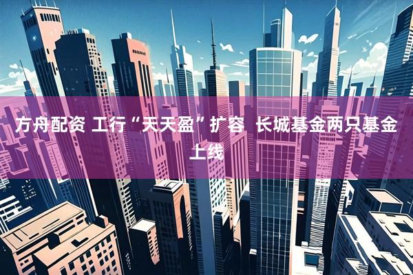 方舟配资 工行“天天盈”扩容  长城基金两只基金上线
