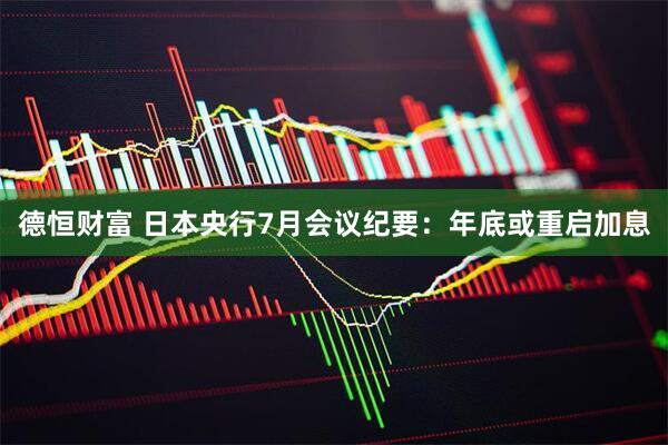 德恒财富 日本央行7月会议纪要：年底或重启加息