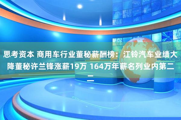 思考资本 商用车行业董秘薪酬榜：江铃汽车业绩大降董秘许兰锋涨薪19万 164万年薪名列业内第二