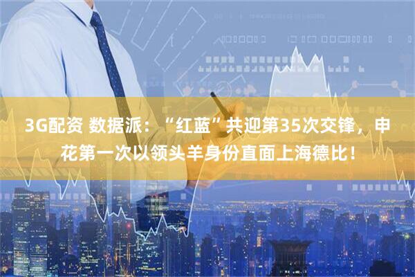 3G配资 数据派：“红蓝”共迎第35次交锋，申花第一次以领头羊身份直面上海德比！