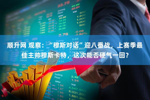 顺升网 观察：“穆斯对话”迎八番战，上赛季最佳主帅穆斯卡特，这次能否硬气一回？