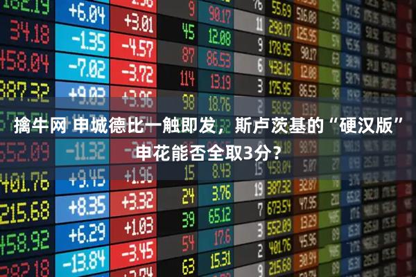 擒牛网 申城德比一触即发，斯卢茨基的“硬汉版”申花能否全取3分？