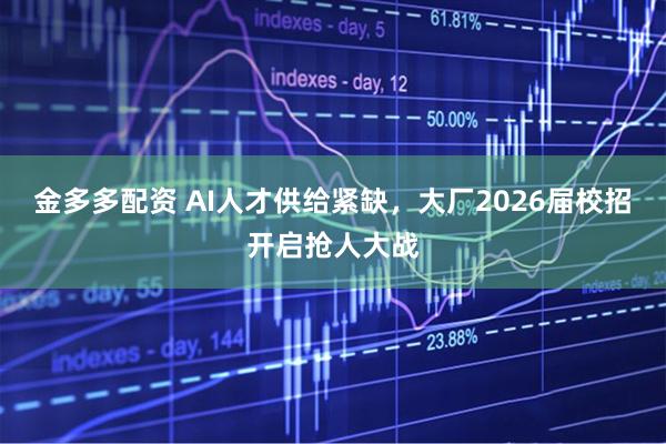 金多多配资 AI人才供给紧缺，大厂2026届校招开启抢人大战