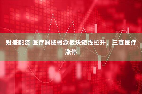 财盛配资 医疗器械概念板块短线拉升，三鑫医疗涨停