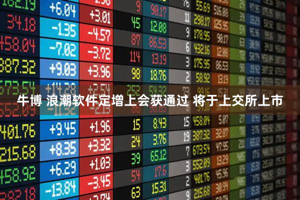 牛博 浪潮软件定增上会获通过 将于上交所上市