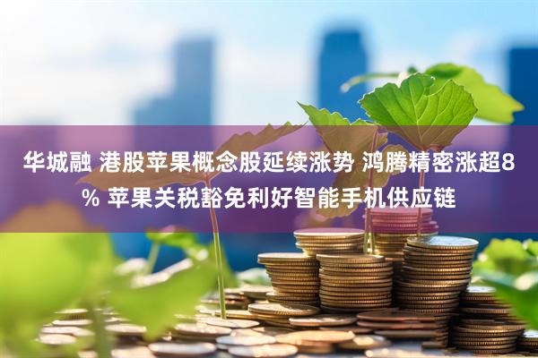 华城融 港股苹果概念股延续涨势 鸿腾精密涨超8% 苹果关税豁免利好智能手机供应链