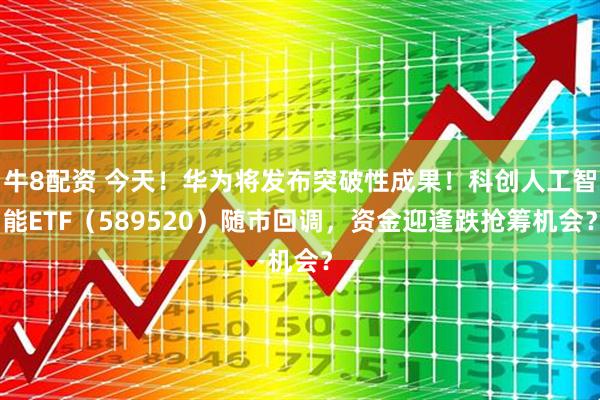 牛8配资 今天！华为将发布突破性成果！科创人工智能ETF（589520）随市回调，资金迎逢跌抢筹机会？