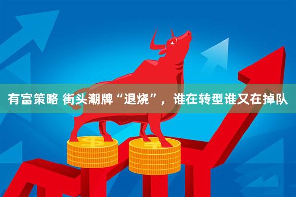 有富策略 街头潮牌“退烧”，谁在转型谁又在掉队